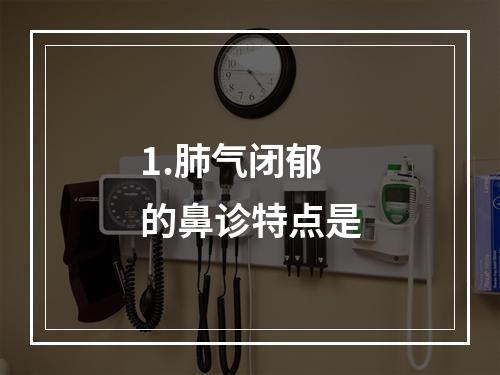 1.肺气闭郁的鼻诊特点是