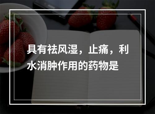 具有祛风湿，止痛，利水消肿作用的药物是