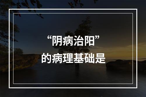 “阴病治阳”的病理基础是