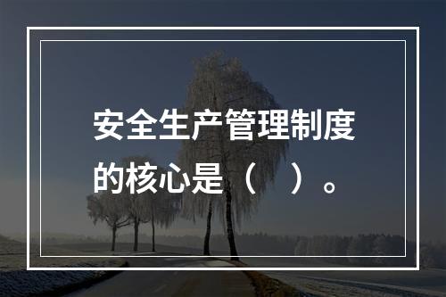 安全生产管理制度的核心是（　）。