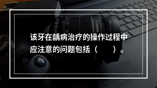 该牙在龋病治疗的操作过程中应注意的问题包括（　　）。