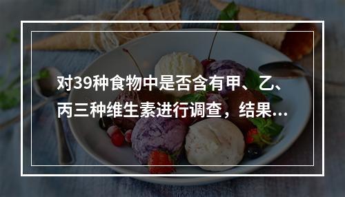 对39种食物中是否含有甲、乙、丙三种维生素进行调查，结果如