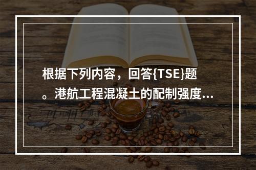 根据下列内容，回答{TSE}题。港航工程混凝土的配制强度公式