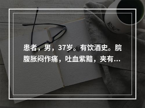 患者，男，37岁。有饮酒史。脘腹胀闷作痛，吐血紫黯，夹有食物