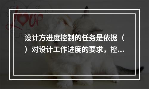 设计方进度控制的任务是依据（　）对设计工作进度的要求，控制设