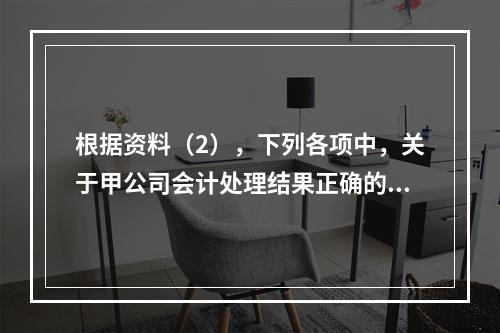 根据资料（2），下列各项中，关于甲公司会计处理结果正确的是（