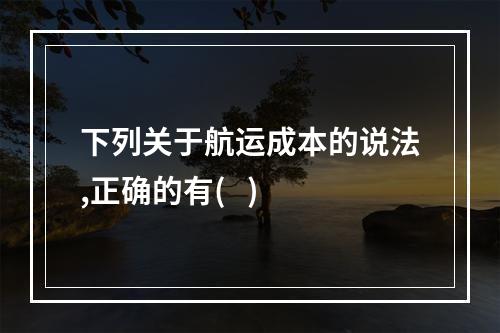 下列关于航运成本的说法,正确的有(   )