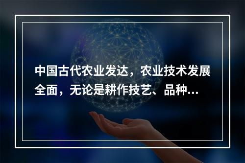 中国古代农业发达，农业技术发展全面，无论是耕作技艺、品种改