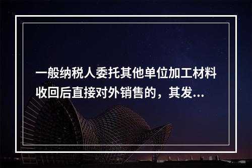 一般纳税人委托其他单位加工材料收回后直接对外销售的，其发生的