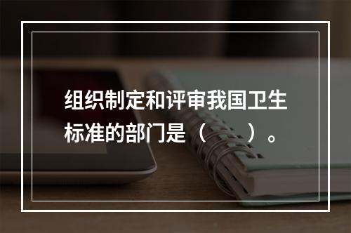 组织制定和评审我国卫生标准的部门是（　　）。