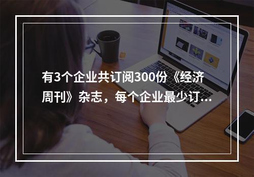 有3个企业共订阅300份《经济周刊》杂志，每个企业最少订9