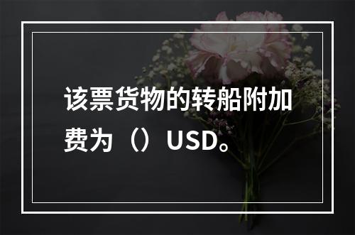 该票货物的转船附加费为（）USD。