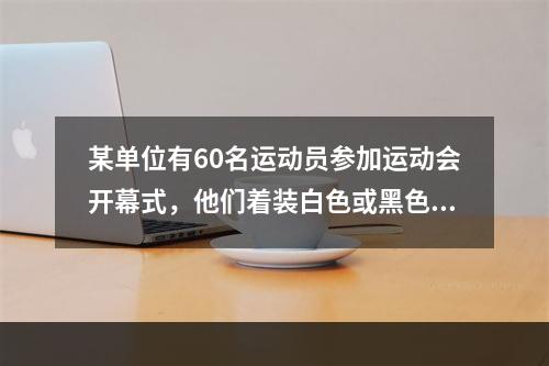 某单位有60名运动员参加运动会开幕式，他们着装白色或黑色上