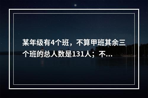 某年级有4个班，不算甲班其余三个班的总人数是131人；不算