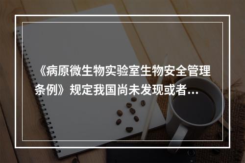 《病原微生物实验室生物安全管理条例》规定我国尚未发现或者已经