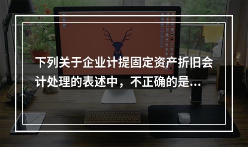 下列关于企业计提固定资产折旧会计处理的表述中，不正确的是（　