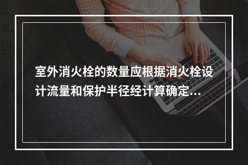 室外消火栓的数量应根据消火栓设计流量和保护半径经计算确定，保