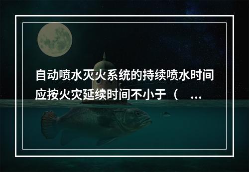 自动喷水灭火系统的持续喷水时间应按火灾延续时间不小于（  ）