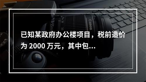 已知某政府办公楼项目，税前造价为 2000 万元，其中包含增