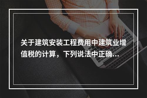 关于建筑安装工程费用中建筑业增值税的计算，下列说法中正确的是