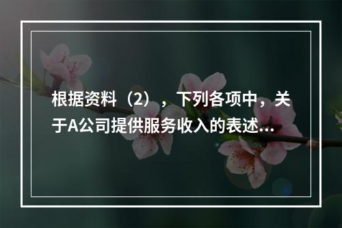 根据资料（2），下列各项中，关于A公司提供服务收入的表述正确