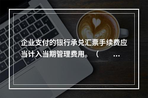 企业支付的银行承兑汇票手续费应当计入当期管理费用。（　　）