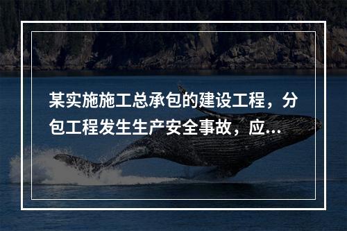 某实施施工总承包的建设工程，分包工程发生生产安全事故，应由（