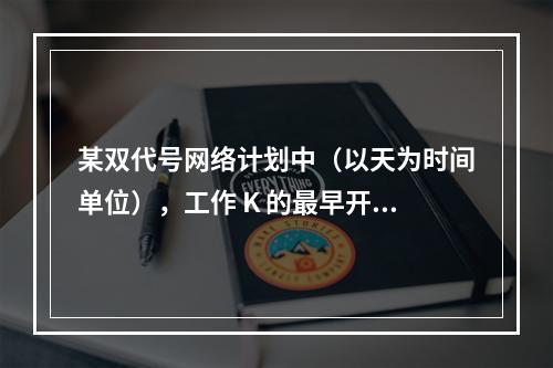 某双代号网络计划中（以天为时间单位），工作 K 的最早开始时