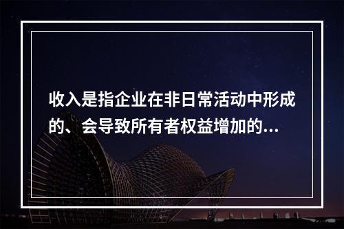 收入是指企业在非日常活动中形成的、会导致所有者权益增加的、与