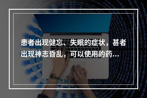 患者出现健忘、失眠的症状，甚者出现神志昏乱，可以使用的药物是