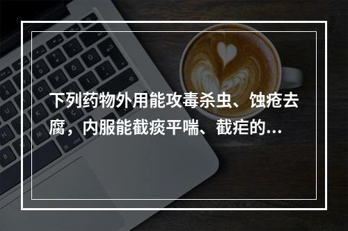 下列药物外用能攻毒杀虫、蚀疮去腐，内服能截痰平喘、截疟的是