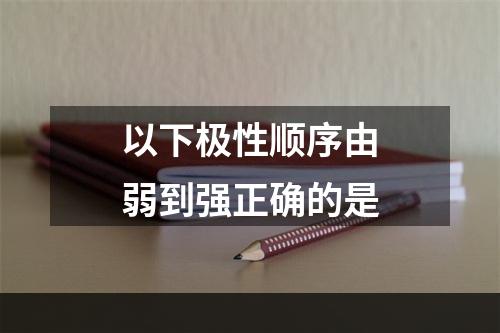 以下极性顺序由弱到强正确的是