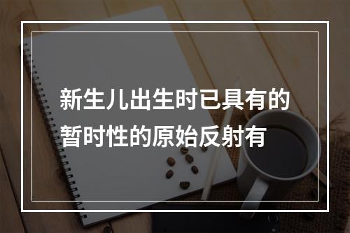 新生儿出生时已具有的暂时性的原始反射有