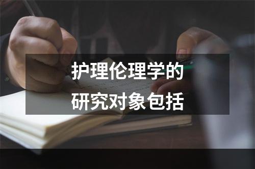 护理伦理学的研究对象包括