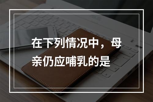 在下列情况中，母亲仍应哺乳的是