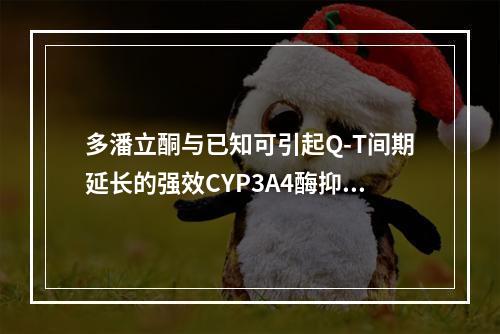 多潘立酮与已知可引起Q-T间期延长的强效CYP3A4酶抑制剂