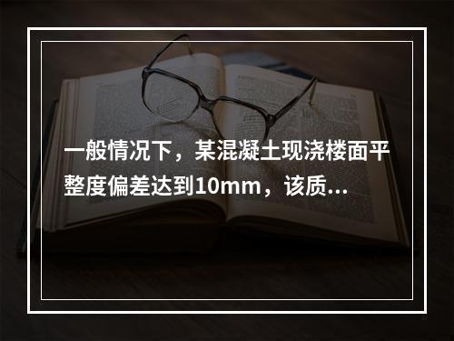 一般情况下，某混凝土现浇楼面平整度偏差达到10mm，该质量问