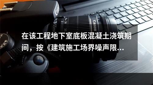 在该工程地下室底板混凝土浇筑期间，按《建筑施工场界噪声限值》