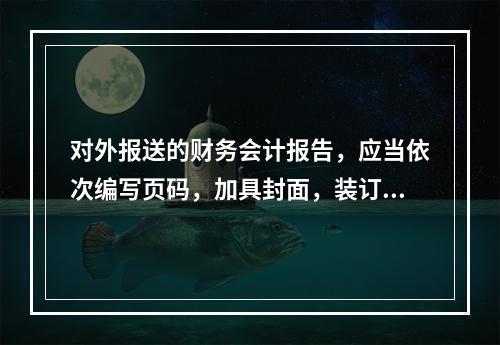 对外报送的财务会计报告，应当依次编写页码，加具封面，装订成册