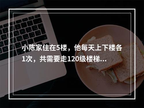 小陈家住在5楼，他每天上下楼各1次，共需要走120级楼梯。