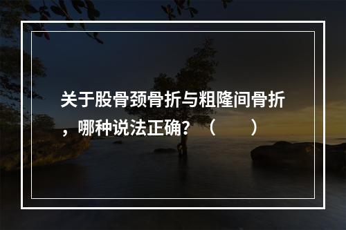 关于股骨颈骨折与粗隆间骨折，哪种说法正确？（　　）