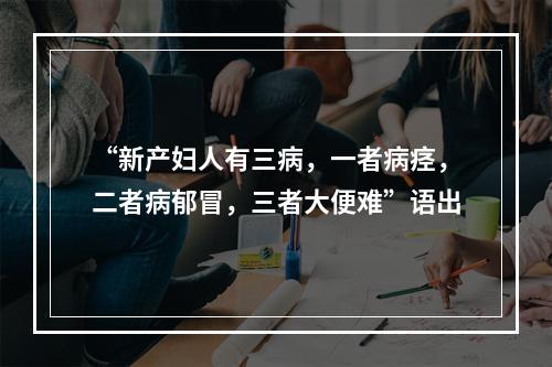 “新产妇人有三病，一者病痉，二者病郁冒，三者大便难”语出