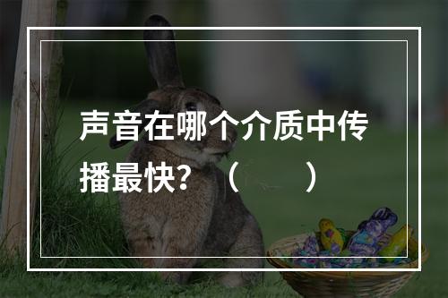 声音在哪个介质中传播最快？（　　）