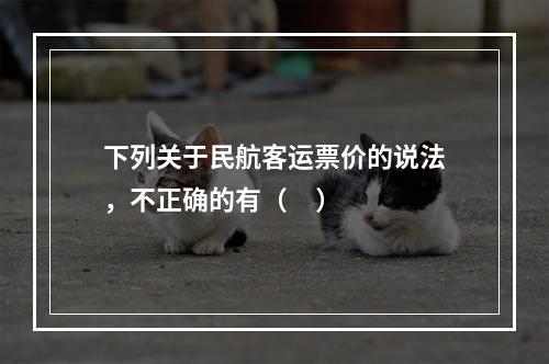 下列关于民航客运票价的说法，不正确的有（     ）