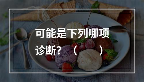 可能是下列哪项诊断？（　　）