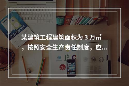 某建筑工程建筑面积为 3 万㎡，按照安全生产责任制度，应配备