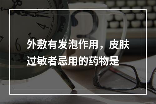 外敷有发泡作用，皮肤过敏者忌用的药物是