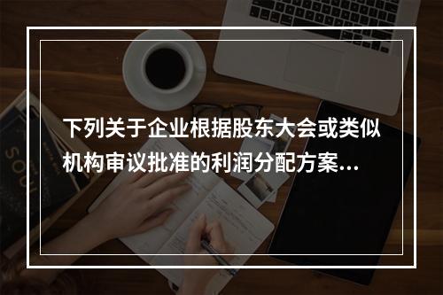 下列关于企业根据股东大会或类似机构审议批准的利润分配方案，确