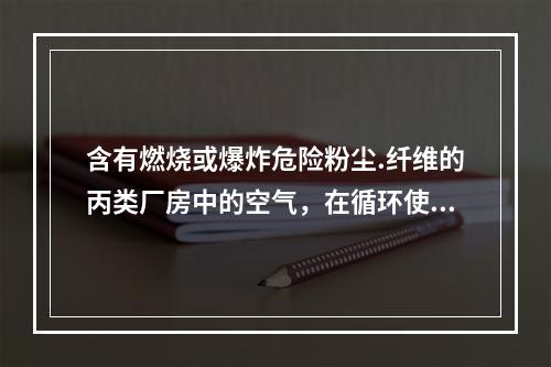 含有燃烧或爆炸危险粉尘.纤维的丙类厂房中的空气，在循环使用前