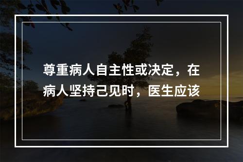 尊重病人自主性或决定，在病人坚持己见时，医生应该